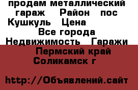 продам металлический гараж  › Район ­ пос.Кушкуль › Цена ­ 60 000 - Все города Недвижимость » Гаражи   . Пермский край,Соликамск г.